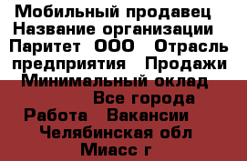 Мобильный продавец › Название организации ­ Паритет, ООО › Отрасль предприятия ­ Продажи › Минимальный оклад ­ 18 000 - Все города Работа » Вакансии   . Челябинская обл.,Миасс г.